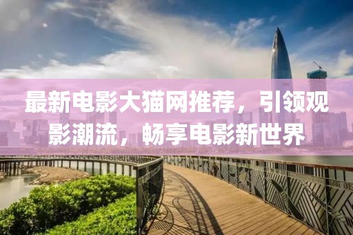 最新電影大貓網(wǎng)推薦，引領(lǐng)觀影潮流，暢享電影新世界