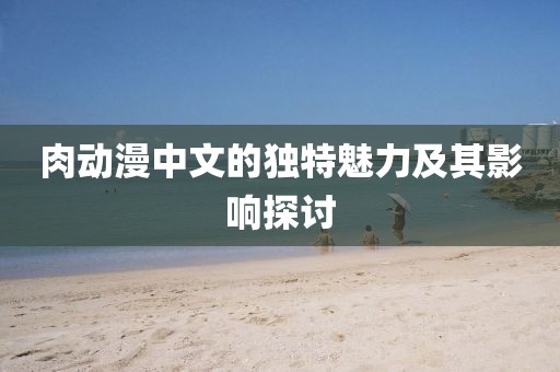 肉動(dòng)漫中文的獨(dú)特魅力及其影響探討