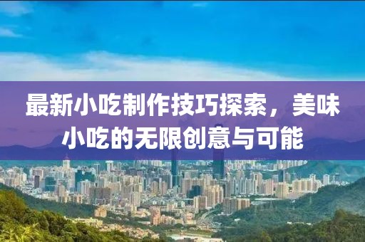 最新小吃制作技巧探索，美味小吃的無(wú)限創(chuàng)意與可能