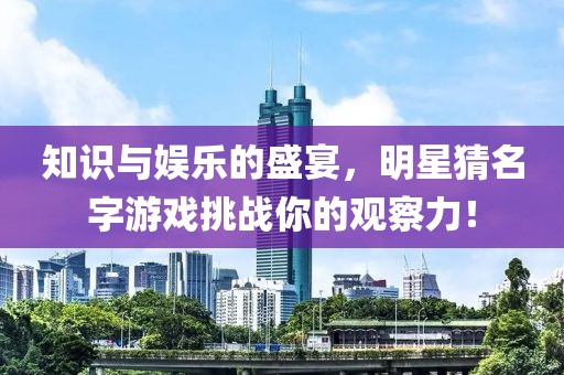 知識與娛樂的盛宴，明星猜名字游戲挑戰(zhàn)你的觀察力！