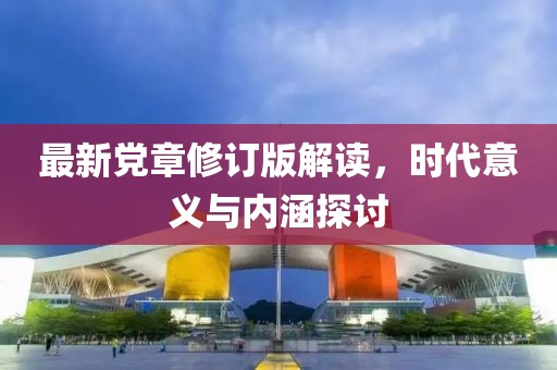 最新黨章修訂版解讀，時(shí)代意義與內(nèi)涵探討