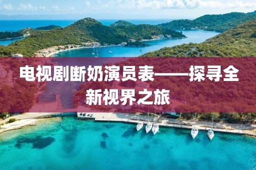 電視劇斷奶演員表——探尋全新視界之旅