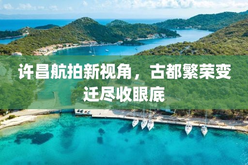 許昌航拍新視角，古都繁榮變遷盡收眼底