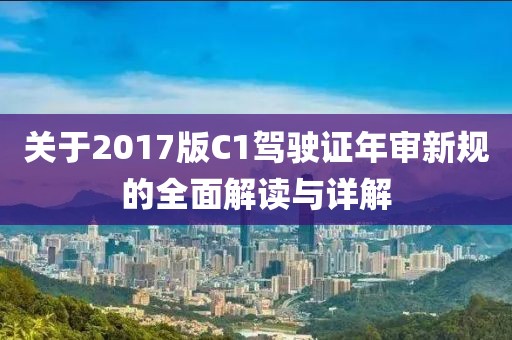 關(guān)于2017版C1駕駛證年審新規(guī)的全面解讀與詳解