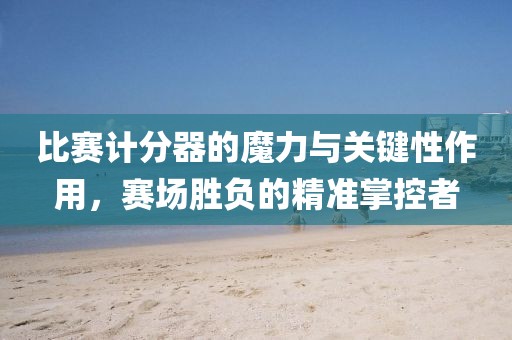 比賽計(jì)分器的魔力與關(guān)鍵性作用，賽場(chǎng)勝負(fù)的精準(zhǔn)掌控者