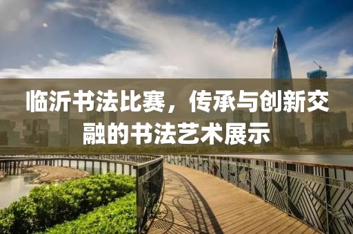 臨沂書法比賽，傳承與創(chuàng)新交融的書法藝術(shù)展示