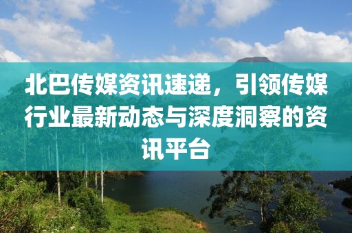 北巴傳媒資訊速遞，引領(lǐng)傳媒行業(yè)最新動態(tài)與深度洞察的資訊平臺