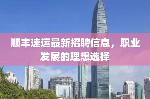 順豐速運最新招聘信息，職業(yè)發(fā)展的理想選擇