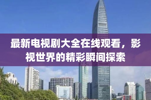 最新電視劇大全在線觀看，影視世界的精彩瞬間探索