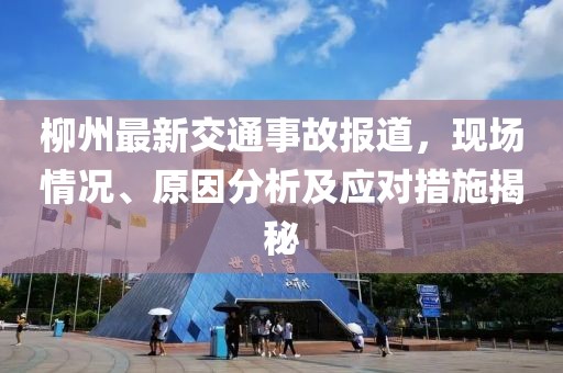 柳州最新交通事故報(bào)道，現(xiàn)場(chǎng)情況、原因分析及應(yīng)對(duì)措施揭秘