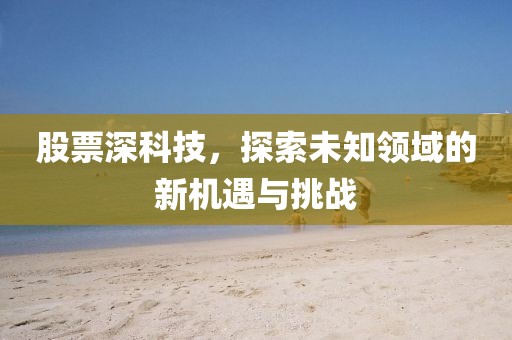 股票深科技，探索未知領(lǐng)域的新機(jī)遇與挑戰(zhàn)