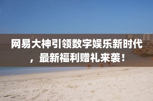 網(wǎng)易大神引領(lǐng)數(shù)字娛樂新時(shí)代，最新福利贈禮來襲！