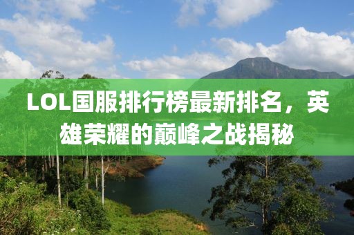 LOL國服排行榜最新排名，英雄榮耀的巔峰之戰(zhàn)揭秘