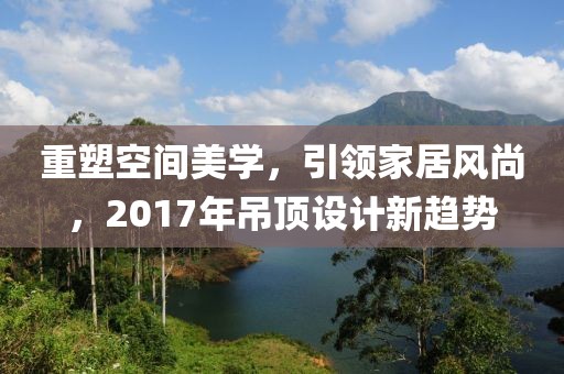 重塑空間美學(xué)，引領(lǐng)家居風(fēng)尚，2017年吊頂設(shè)計新趨勢