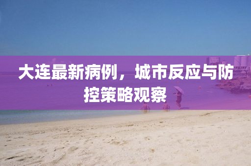 大連最新病例，城市反應與防控策略觀察