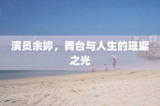 演員余婷，舞臺與人生的璀璨之光