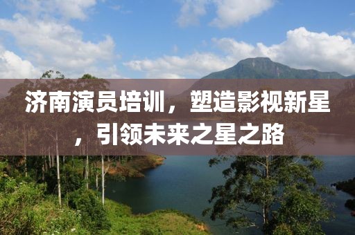 濟南演員培訓(xùn)，塑造影視新星，引領(lǐng)未來之星之路