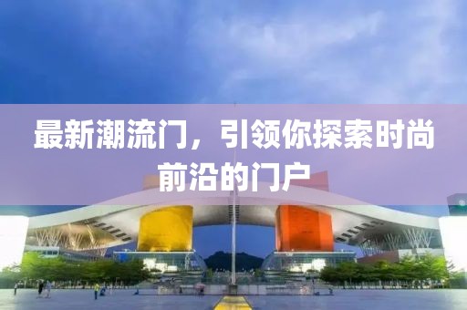 最新潮流門，引領(lǐng)你探索時尚前沿的門戶