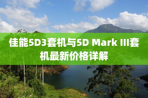 佳能5D3套機(jī)與5D Mark III套機(jī)最新價(jià)格詳解