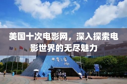 美國(guó)十次電影網(wǎng)，深入探索電影世界的無(wú)盡魅力