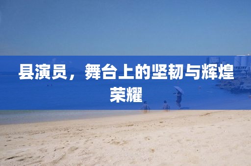 縣演員，舞臺上的堅韌與輝煌榮耀
