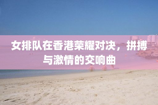 女排隊在香港榮耀對決，拼搏與激情的交響曲