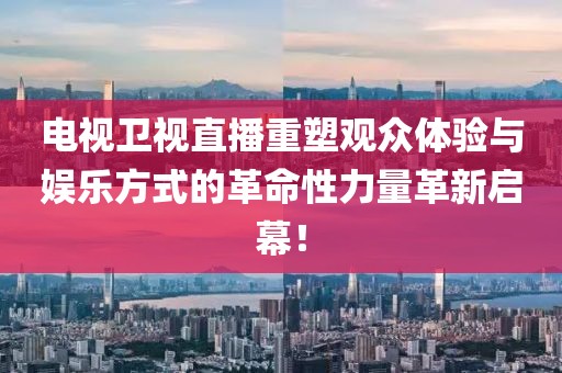電視衛(wèi)視直播重塑觀眾體驗與娛樂方式的革命性力量革新啟幕！