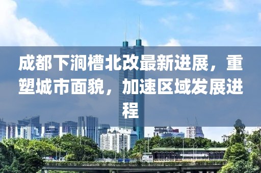 成都下澗槽北改最新進展，重塑城市面貌，加速區(qū)域發(fā)展進程