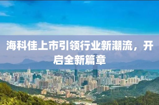 海科佳上市引領(lǐng)行業(yè)新潮流，開啟全新篇章