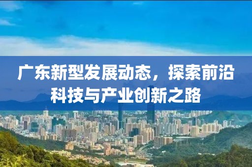 廣東新型發(fā)展動態(tài)，探索前沿科技與產(chǎn)業(yè)創(chuàng)新之路