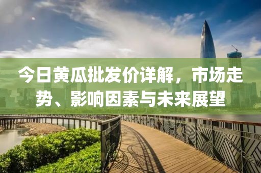 今日黃瓜批發(fā)價詳解，市場走勢、影響因素與未來展望