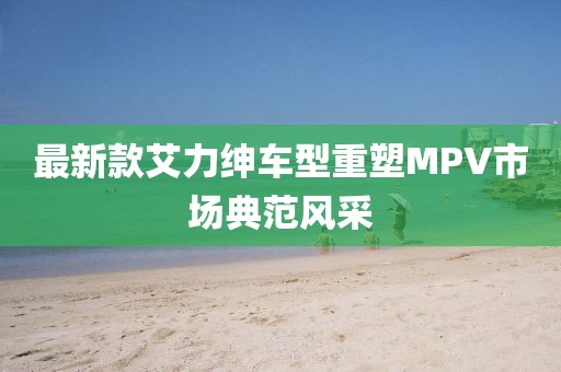 最新款艾力紳車型重塑MPV市場典范風采