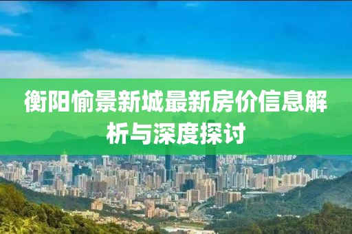 衡陽愉景新城最新房價信息解析與深度探討