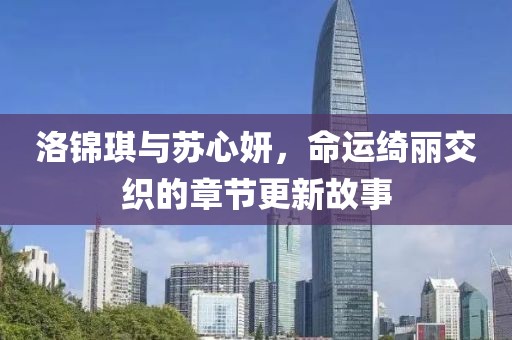 洛錦琪與蘇心妍，命運(yùn)綺麗交織的章節(jié)更新故事