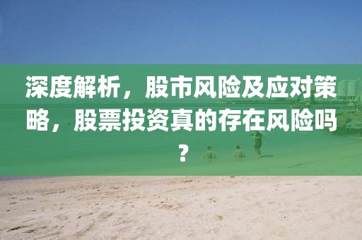 深度解析，股市風(fēng)險(xiǎn)及應(yīng)對(duì)策略，股票投資真的存在風(fēng)險(xiǎn)嗎？