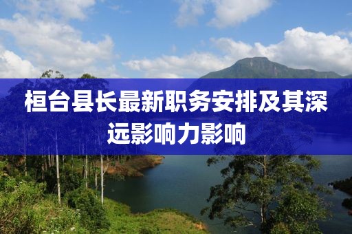桓臺縣長最新職務安排及其深遠影響力影響