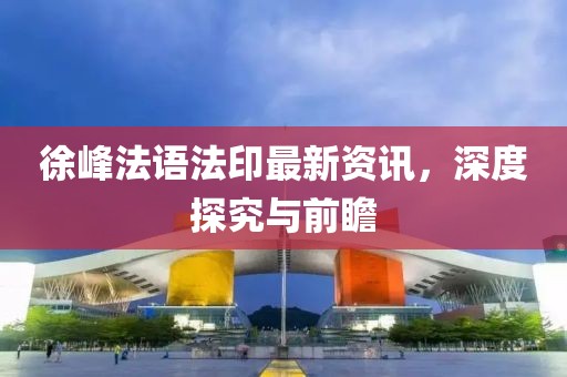 徐峰法語法印最新資訊，深度探究與前瞻