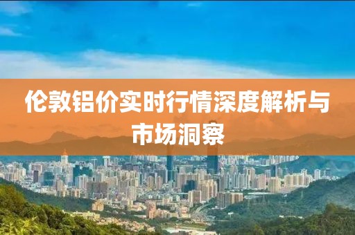 倫敦鋁價實(shí)時行情深度解析與市場洞察