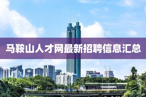 馬鞍山人才網(wǎng)最新招聘信息匯總