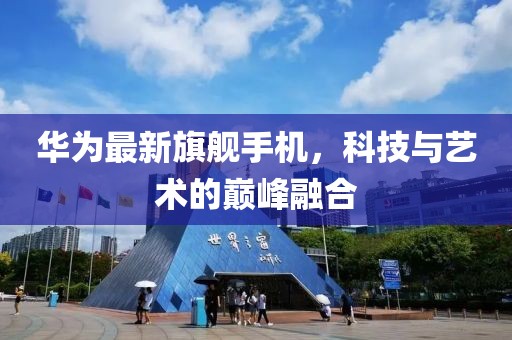 華為最新旗艦手機，科技與藝術(shù)的巔峰融合