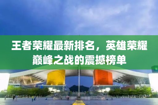 王者榮耀最新排名，英雄榮耀巔峰之戰(zhàn)的震撼榜單