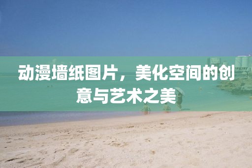 動漫墻紙圖片，美化空間的創(chuàng)意與藝術(shù)之美