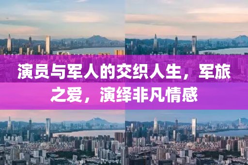 演員與軍人的交織人生，軍旅之愛，演繹非凡情感