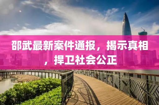 邵武最新案件通報(bào)，揭示真相，捍衛(wèi)社會(huì)公正