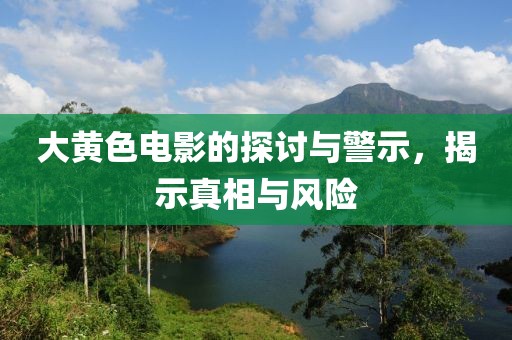大黃色電影的探討與警示，揭示真相與風(fēng)險(xiǎn)