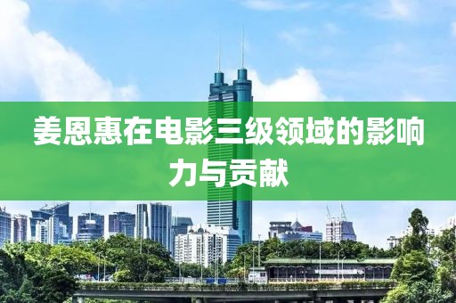 姜恩惠在電影三級(jí)領(lǐng)域的影響力與貢獻(xiàn)