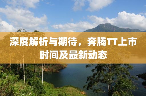 深度解析與期待，奔騰TT上市時間及最新動態(tài)