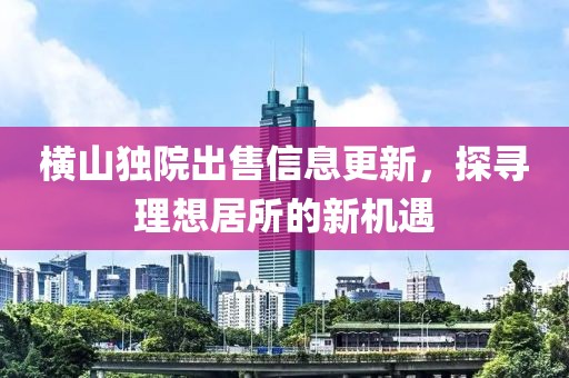 橫山獨院出售信息更新，探尋理想居所的新機遇