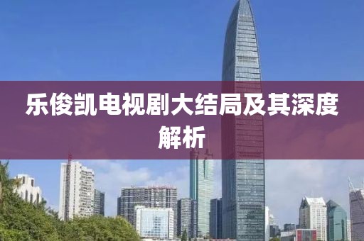 樂俊凱電視劇大結(jié)局及其深度解析