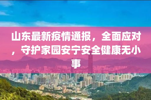 山東最新疫情通報，全面應對，守護家園安寧安全健康無小事